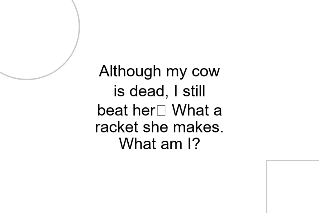 Although my cow is dead, I still beat her What a racket she makes. What am I?